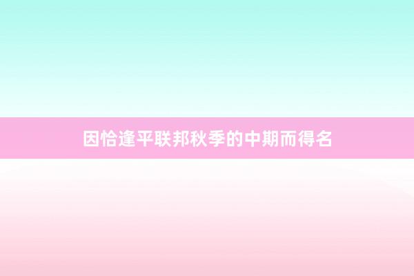 因恰逢平联邦秋季的中期而得名